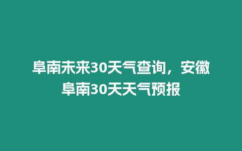 阜南未來30天氣查詢，安徽阜南30天天氣預報