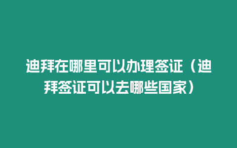 迪拜在哪里可以辦理簽證（迪拜簽證可以去哪些國家）