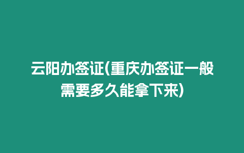 云陽辦簽證(重慶辦簽證一般需要多久能拿下來)