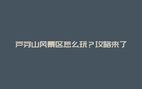 蘆芽山風(fēng)景區(qū)怎么玩？攻略來了