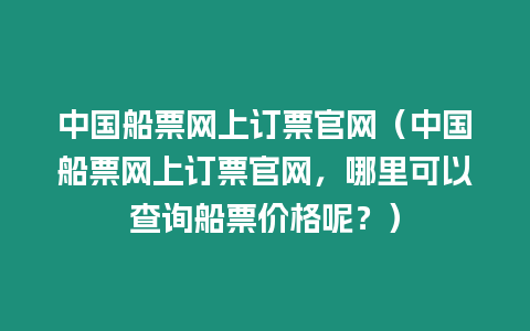 中國船票網上訂票官網（中國船票網上訂票官網，哪里可以查詢船票價格呢？）