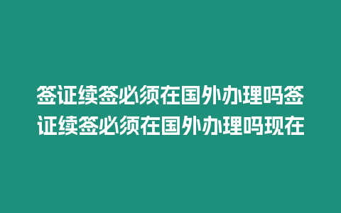 簽證續簽必須在國外辦理嗎簽證續簽必須在國外辦理嗎現在