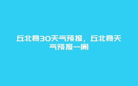 丘北縣30天氣預(yù)報(bào)，丘北縣天氣預(yù)報(bào)一周