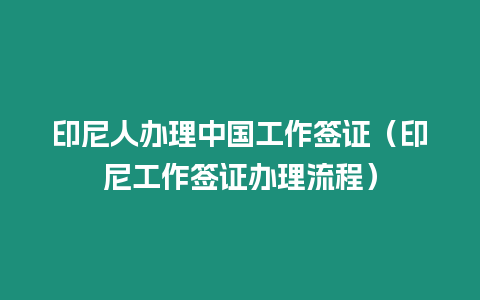 印尼人辦理中國工作簽證（印尼工作簽證辦理流程）