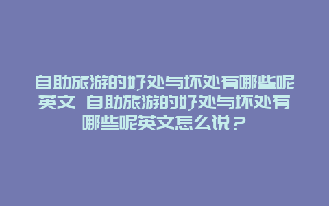 自助旅游的好處與壞處有哪些呢英文 自助旅游的好處與壞處有哪些呢英文怎么說？