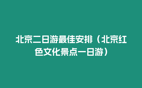 北京二日游最佳安排（北京紅色文化景點一日游）