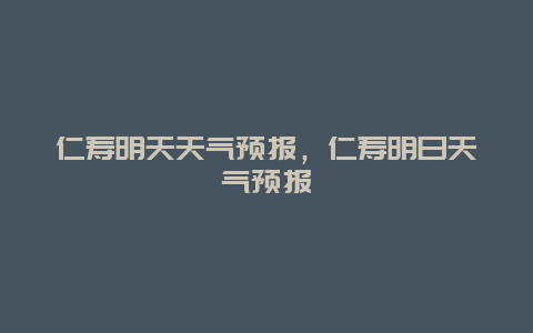 仁壽明天天氣預(yù)報，仁壽明日天氣預(yù)報