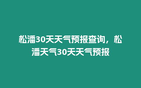 松潘30天天氣預(yù)報查詢，松潘天氣30天天氣預(yù)報