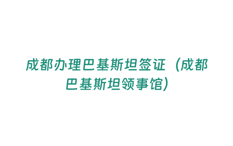 成都辦理巴基斯坦簽證（成都巴基斯坦領(lǐng)事館）