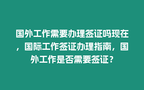 國外工作需要辦理簽證嗎現在，國際工作簽證辦理指南，國外工作是否需要簽證？