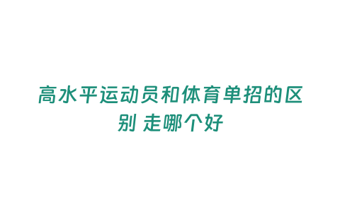 高水平運動員和體育單招的區別 走哪個好