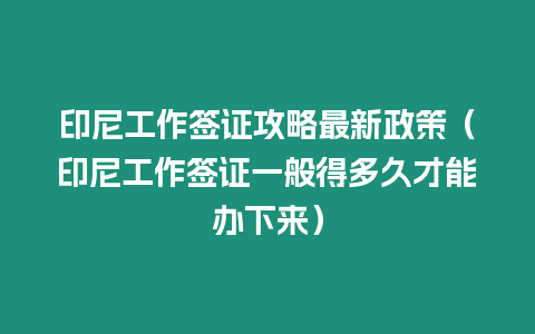 印尼工作簽證攻略最新政策（印尼工作簽證一般得多久才能辦下來）