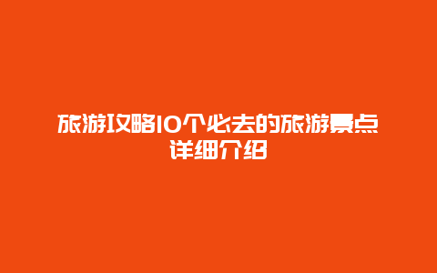 旅游攻略10個(gè)必去的旅游景點(diǎn)詳細(xì)介紹