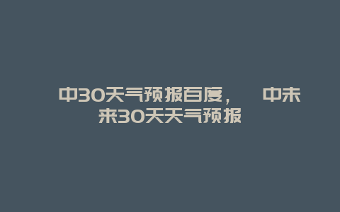 閬中30天氣預報百度，閬中未來30天天氣預報