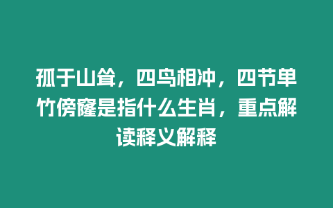 孤于山聳，四鳥相沖，四節單竹傍窿是指什么生肖，重點解讀釋義解釋