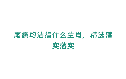 雨露均沾指什么生肖，精選落實落實