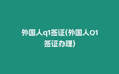 外國人q1簽證(外國人Q1簽證辦理)