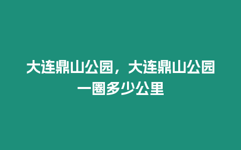 大連鼎山公園，大連鼎山公園一圈多少公里