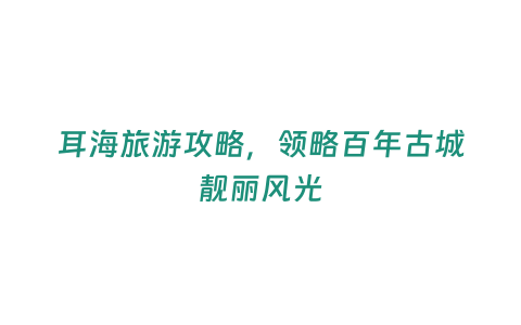 耳海旅游攻略，領(lǐng)略百年古城靚麗風(fēng)光