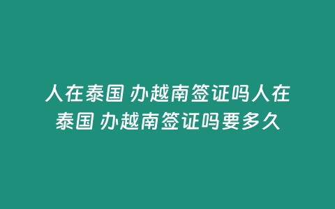 人在泰國 辦越南簽證嗎人在泰國 辦越南簽證嗎要多久