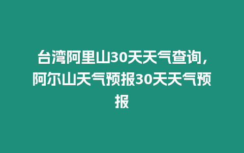 臺灣阿里山30天天氣查詢，阿爾山天氣預報30天天氣預報