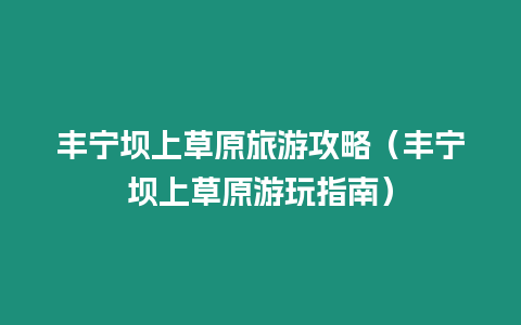 豐寧壩上草原旅游攻略（豐寧壩上草原游玩指南）