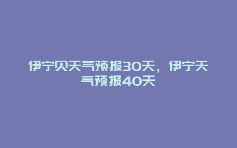 伊寧貝天氣預報30天，伊寧天氣預報40天