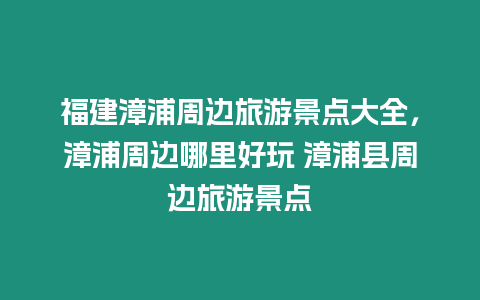 福建漳浦周邊旅游景點大全，漳浦周邊哪里好玩 漳浦縣周邊旅游景點