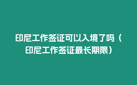 印尼工作簽證可以入境了嗎（印尼工作簽證最長期限）