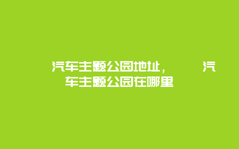 浐灞汽車主題公園地址，浐灞汽車主題公園在哪里