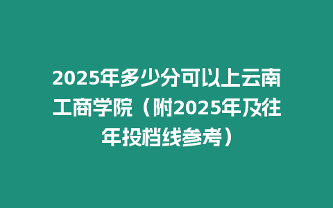 2025年多少分可以上云南工商學院（附2025年及往年投檔線參考）