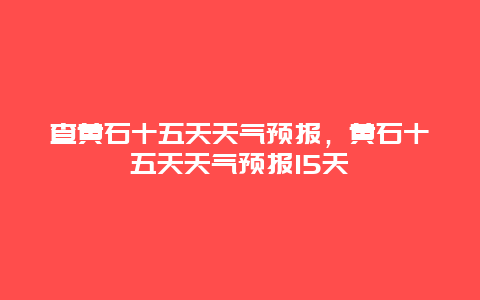 查黃石十五天天氣預報，黃石十五天天氣預報15天