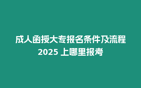 成人函授大專報名條件及流程2025 上哪里報考