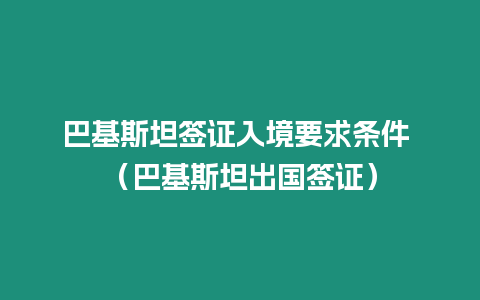 巴基斯坦簽證入境要求條件 （巴基斯坦出國簽證）