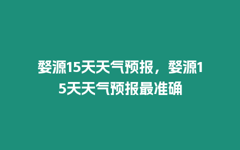 婺源15天天氣預(yù)報(bào)，婺源15天天氣預(yù)報(bào)最準(zhǔn)確