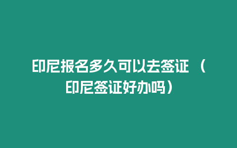 印尼報名多久可以去簽證 （印尼簽證好辦嗎）