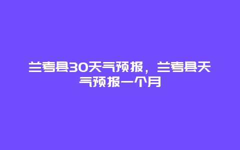 蘭考縣30天氣預(yù)報(bào)，蘭考縣天氣預(yù)報(bào)一個(gè)月