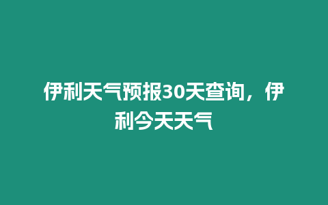 伊利天氣預報30天查詢，伊利今天天氣