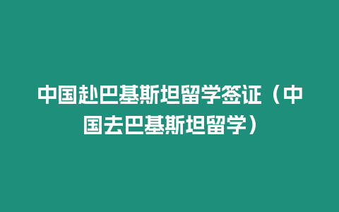 中國赴巴基斯坦留學簽證（中國去巴基斯坦留學）