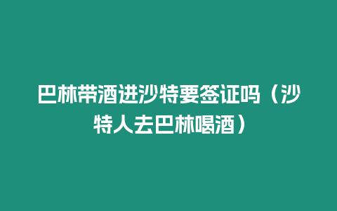 巴林帶酒進沙特要簽證嗎（沙特人去巴林喝酒）