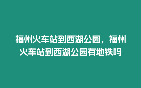 福州火車站到西湖公園，福州火車站到西湖公園有地鐵嗎