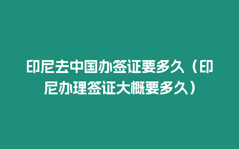 印尼去中國辦簽證要多久（印尼辦理簽證大概要多久）