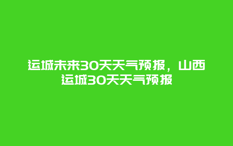 運城未來30天天氣預報，山西運城30天天氣預報