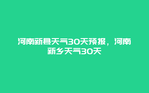 河南新縣天氣30天預報，河南新鄉天氣30天