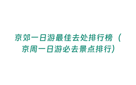 京郊一日游最佳去處排行榜（京周一日游必去景點(diǎn)排行）