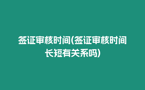 簽證審核時間(簽證審核時間長短有關系嗎)