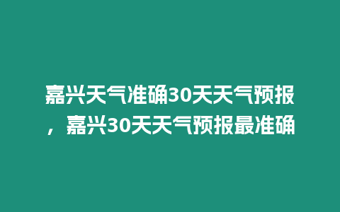 嘉興天氣準確30天天氣預報，嘉興30天天氣預報最準確