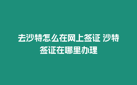 去沙特怎么在網上簽證 沙特簽證在哪里辦理