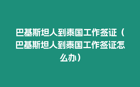 巴基斯坦人到泰國工作簽證（巴基斯坦人到泰國工作簽證怎么辦）