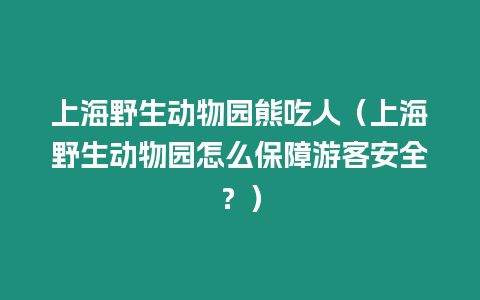 上海野生動物園熊吃人（上海野生動物園怎么保障游客安全？）